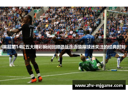 英超第14轮五大精彩瞬间回顾激战连连值得球迷关注的经典时刻 英超第14轮五大精彩瞬间回顾激战连连值得球迷关注的经典时刻