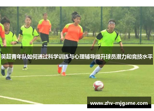 英超青年队如何通过科学训练与心理辅导提升球员潜力和竞技水平