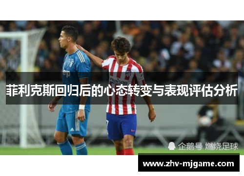 菲利克斯回归后的心态转变与表现评估分析 菲利克斯回归后的心态转变与表现评估分析