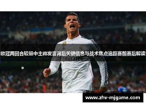 欧冠两回合较量中主帅发言背后关键信息与战术焦点追踪赛前赛后解读