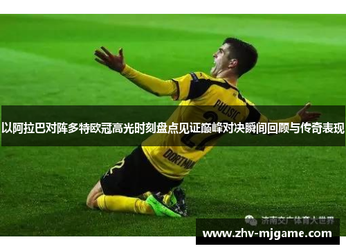 以阿拉巴对阵多特欧冠高光时刻盘点见证巅峰对决瞬间回顾与传奇表现 以阿拉巴对阵多特欧冠高光时刻盘点见证巅峰对决瞬间回顾与传奇表现