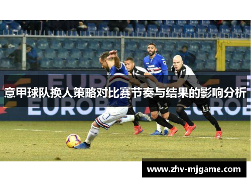 意甲球队换人策略对比赛节奏与结果的影响分析 意甲球队换人策略对比赛节奏与结果的影响分析