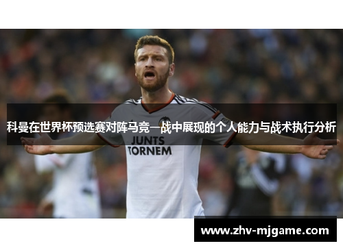 科曼在世界杯预选赛对阵马竞一战中展现的个人能力与战术执行分析 科曼在世界杯预选赛对阵马竞一战中展现的个人能力与战术执行分析