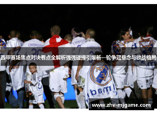 西甲赛场焦点对决看点全解析强强碰撞引爆新一轮争冠悬念与欧战格局