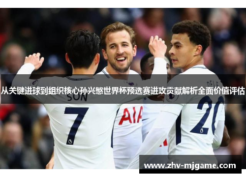 从关键进球到组织核心孙兴慜世界杯预选赛进攻贡献解析全面价值评估 从关键进球到组织核心孙兴慜世界杯预选赛进攻贡献解析全面价值评估