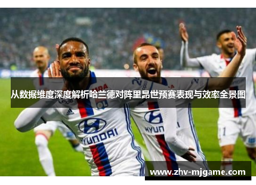 从数据维度深度解析哈兰德对阵里昂世预赛表现与效率全景图
