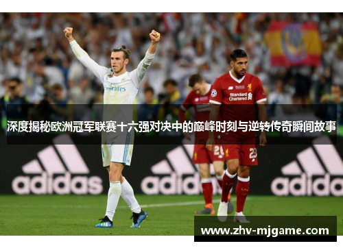 深度揭秘欧洲冠军联赛十六强对决中的巅峰时刻与逆转传奇瞬间故事 深度揭秘欧洲冠军联赛十六强对决中的巅峰时刻与逆转传奇瞬间故事