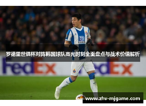 罗德里世俱杯对阵韩国球队高光时刻全面盘点与战术价值解析