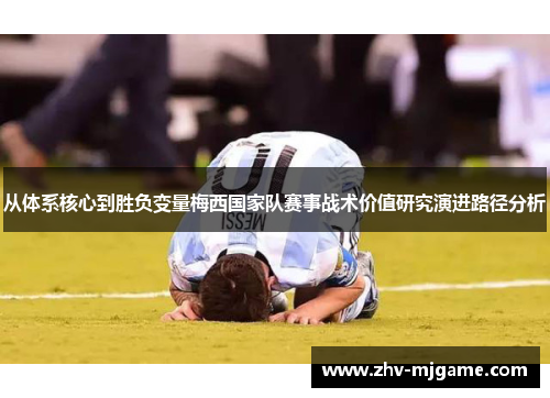 从体系核心到胜负变量梅西国家队赛事战术价值研究演进路径分析 从体系核心到胜负变量梅西国家队赛事战术价值研究演进路径分析