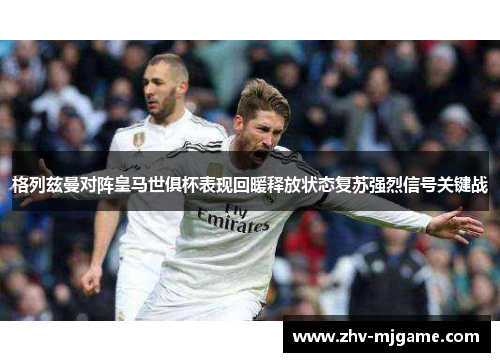 格列兹曼对阵皇马世俱杯表现回暖释放状态复苏强烈信号关键战 格列兹曼对阵皇马世俱杯表现回暖释放状态复苏强烈信号关键战