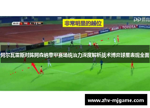 阿尔瓦雷斯对阵阿森纳意甲赛场统治力深度解析战术博弈球星表现全面 阿尔瓦雷斯对阵阿森纳意甲赛场统治力深度解析战术博弈球星表现全面