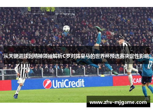 从关键进球到精神领袖解析C罗对阵皇马的世界杯预选赛决定性影响 从关键进球到精神领袖解析C罗对阵皇马的世界杯预选赛决定性影响