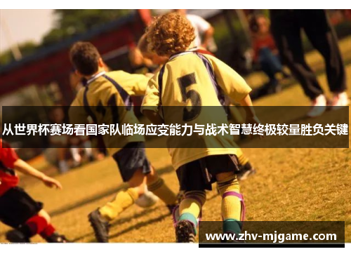 从世界杯赛场看国家队临场应变能力与战术智慧终极较量胜负关键 从世界杯赛场看国家队临场应变能力与战术智慧终极较量胜负关键