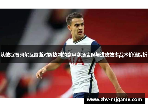 从数据看阿尔瓦雷斯对阵热刺的意甲赛场表现与进攻效率战术价值解析