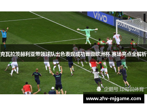克瓦拉茨赫利亚带领球队出色表现成功晋级欧洲杯 赛场亮点全解析