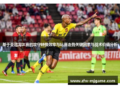 基于亚冠淘汰赛的攻守转换效率与比赛走势关键因素与战术价值分析